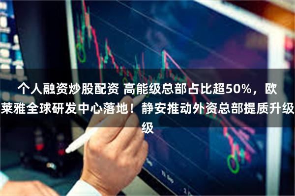 个人融资炒股配资 高能级总部占比超50%，欧莱雅全球研发中心落地！静安推动外资总部提质升级