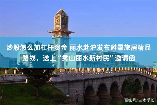 炒股怎么加杠杆资金 丽水赴沪发布避暑旅居精品路线，送上“秀山丽水新村民”邀请函