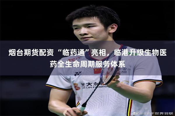 烟台期货配资 “临药通”亮相，临港升级生物医药全生命周期服务体系