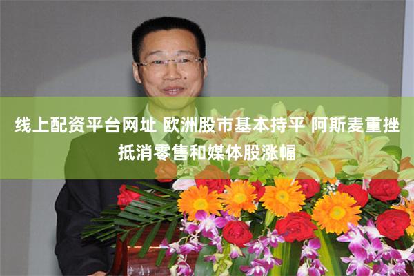 线上配资平台网址 欧洲股市基本持平 阿斯麦重挫抵消零售和媒体股涨幅