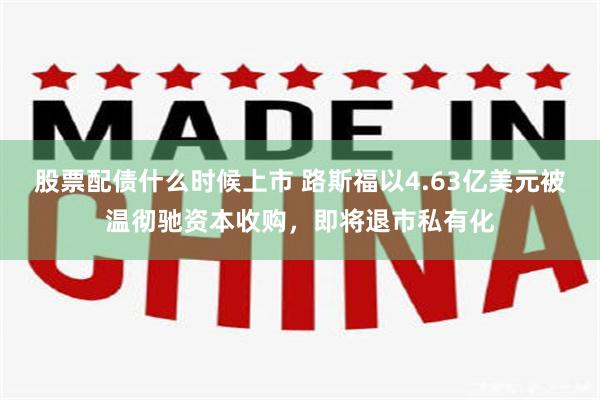 股票配债什么时候上市 路斯福以4.63亿美元被温彻驰资本收购，即将退市私有化