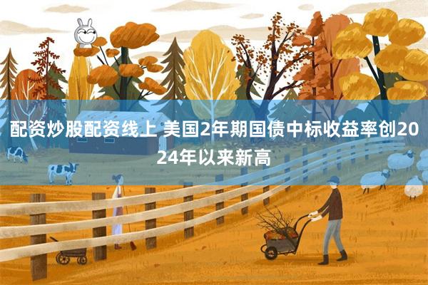配资炒股配资线上 美国2年期国债中标收益率创2024年以来新高