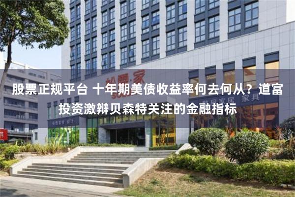 股票正规平台 十年期美债收益率何去何从？道富投资激辩贝森特关注的金融指标