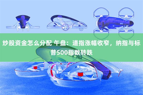 炒股资金怎么分配 午盘:道指涨幅收窄,纳指与标普500指数转跌