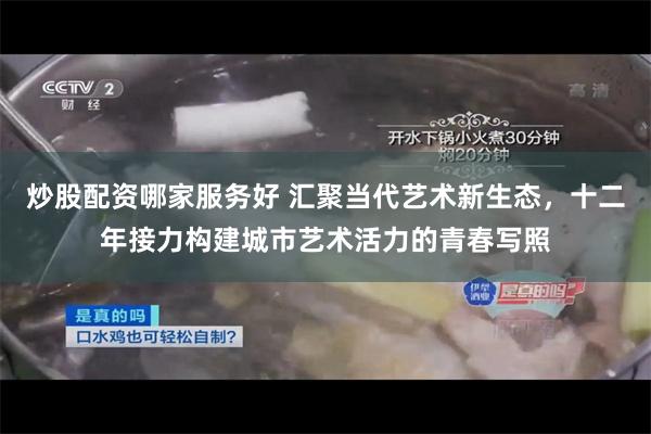 炒股配资哪家服务好 汇聚当代艺术新生态，十二年接力构建城市艺术活力的青春写照