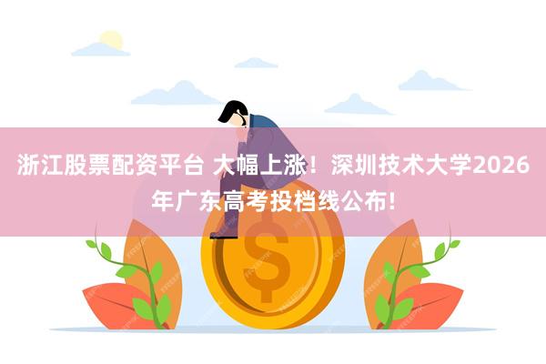 浙江股票配资平台 大幅上涨！深圳技术大学2026年广东高考投档线公布!
