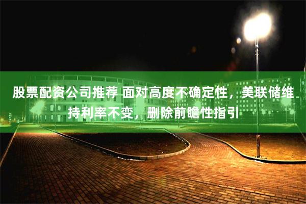股票配资公司推荐 面对高度不确定性，美联储维持利率不变，删除前瞻性指引