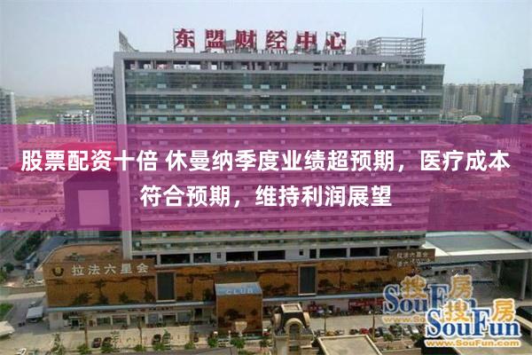 股票配资十倍 休曼纳季度业绩超预期，医疗成本符合预期，维持利润展望