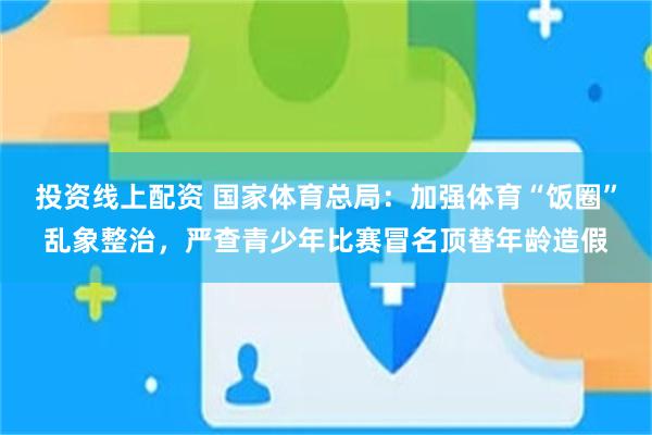 投资线上配资 国家体育总局：加强体育“饭圈”乱象整治，严查青少年比赛冒名顶替年龄造假