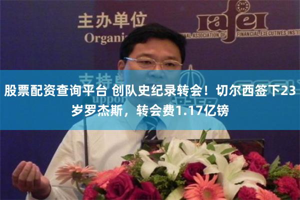 股票配资查询平台 创队史纪录转会！切尔西签下23岁罗杰斯，转会费1.17亿镑