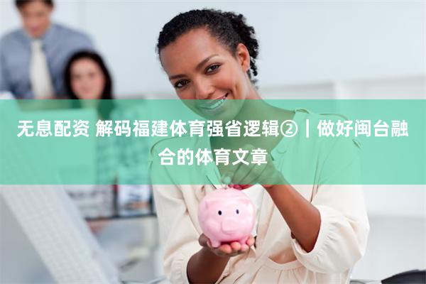 无息配资 解码福建体育强省逻辑②｜做好闽台融合的体育文章