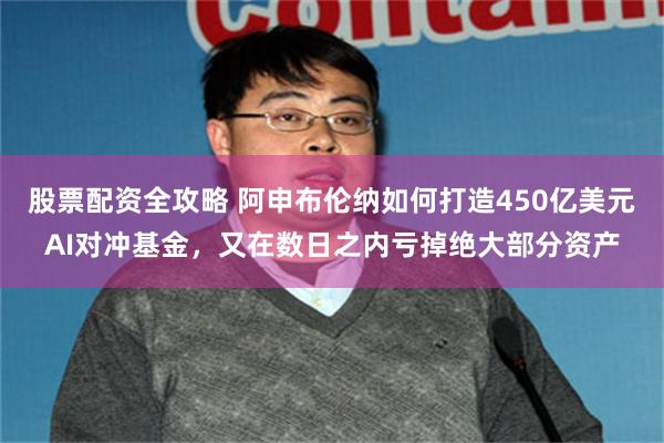 股票配资全攻略 阿申布伦纳如何打造450亿美元AI对冲基金，又在数日之内亏掉绝大部分资产