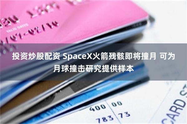 投资炒股配资 SpaceX火箭残骸即将撞月 可为月球撞击研究提供样本