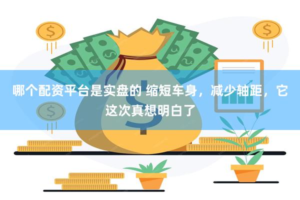 哪个配资平台是实盘的 缩短车身，减少轴距，它这次真想明白了