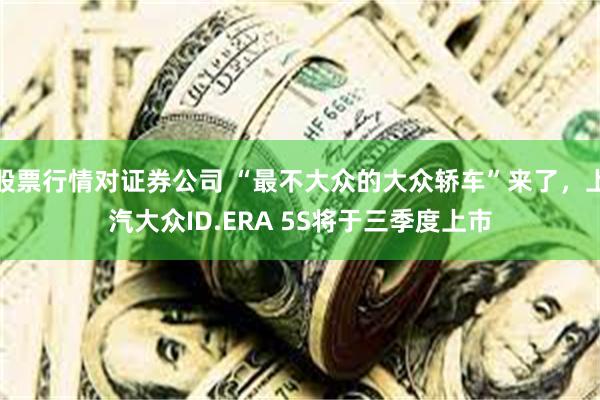 股票行情对证券公司 “最不大众的大众轿车”来了，上汽大众ID.ERA 5S将于三季度上市