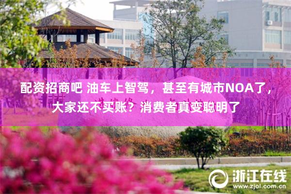 配资招商吧 油车上智驾，甚至有城市NOA了，大家还不买账？消费者真变聪明了