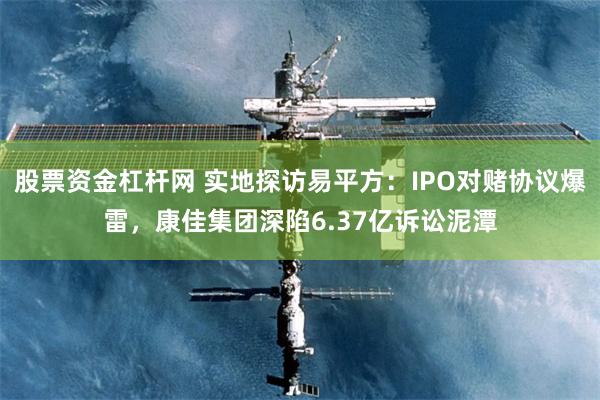 股票资金杠杆网 实地探访易平方：IPO对赌协议爆雷，康佳集团深陷6.37亿诉讼泥潭