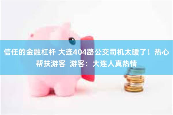 信任的金融杠杆 大连404路公交司机太暖了！热心帮扶游客  游客：大连人真热情