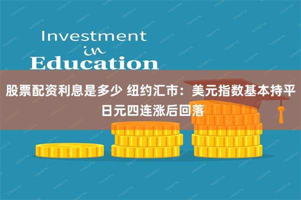 股票配资利息是多少 纽约汇市：美元指数基本持平 日元四连涨后回落
