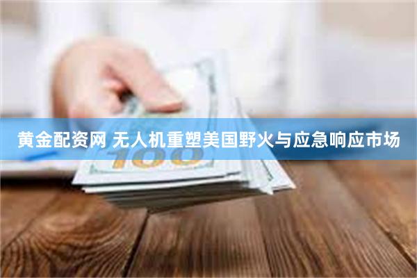 黄金配资网 无人机重塑美国野火与应急响应市场