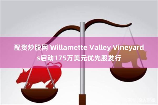 配资炒股网 Willamette Valley Vineyards启动175万美元优先股发行