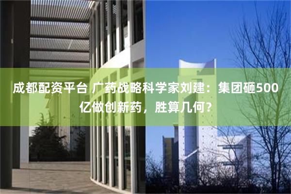 成都配资平台 广药战略科学家刘建：集团砸500亿做创新药，胜算几何？