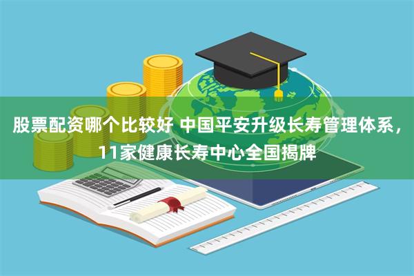 股票配资哪个比较好 中国平安升级长寿管理体系，11家健康长寿中心全国揭牌