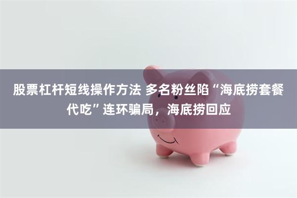股票杠杆短线操作方法 多名粉丝陷“海底捞套餐代吃”连环骗局，海底捞回应